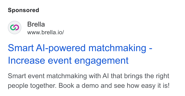 Brella ad on Google Ads: Brella www.brella.io/ Smart Al-powered matchmaking - Increase event engagement Smart event matchmaking with Al that brings the right people together. Book a demo and see how easy it is!