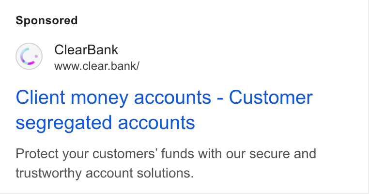 ClearBank ad on Google Ads: Clear Bank www.clear.bank/ Client money accounts - Customer segregated accounts Protect your customers’ funds with our secure and trustworthy account solutions.