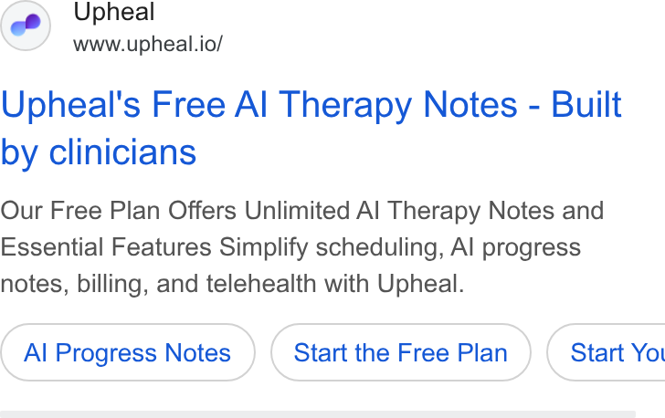 Upheal ad on Google Ads: Upheal www.upheal.io/ Upheal's Free Al Therapy Notes - Built by clinicians Our Free Plan Offers Unlimited Al Therapy Notes and Essential Features Simplify scheduling, Al progress notes, billing, and telehealth with Upheal. Al Progress Notes Start the Free Plan ) ( Start You