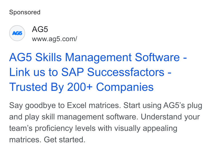 AG5 ad on Google Ads: AG5 Skills Management Software - Link us to SAP Successfactors - Trusted By 200+ Companies Say goodbye to Excel matrices. Start using AG5’s plug and play skill management software. Understand your team’s proficiency levels with visually appealing matrices. Get started.