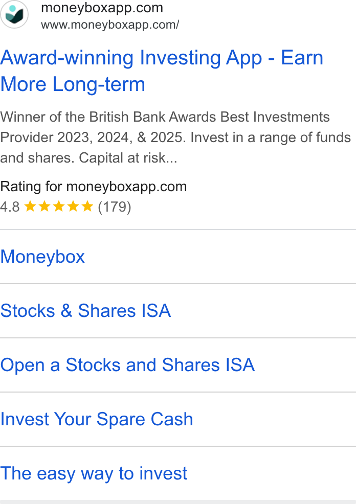 Moneybox ad on Google Ads: www.moneyboxapp.com/ Award-winning Investing App - Earn More Long-term Winner of the British Bank Awards Best Investments Provider 2023, 2024, & 2025. Invest in a range of funds and shares. Capital at risk... Rating for moneyboxapp.com 4.8 kk k K (179) Moneybox Stocks & Shares ISA Open a Stocks and Shares ISA Invest Your Spare Cash The easy way to invest