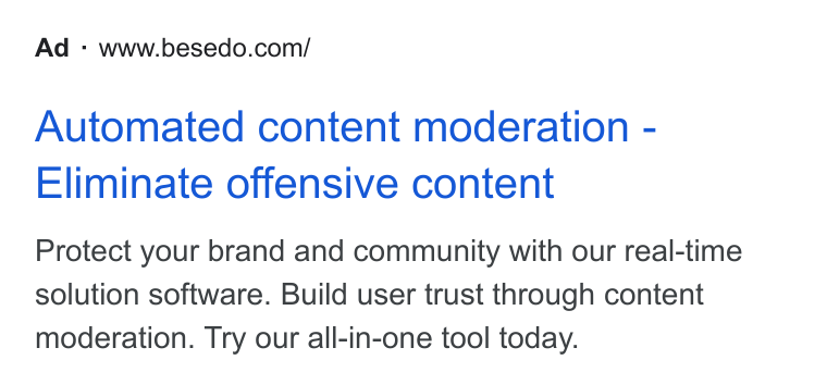Besedo ad on Google Ads: Automated content moderation - Eliminate offensive content Protect your brand and community with our real-time solution software. Build user trust through content moderation. Try our all-in-one tool today.
