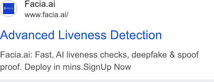 Facia ad on Google Ads: i} Facia.ai ——— WWW.facia.ai/ Advanced Liveness Detection Facia.ai: Fast, Al liveness checks, deepfake & spoof proof. Deploy in mins. Sign Up Now