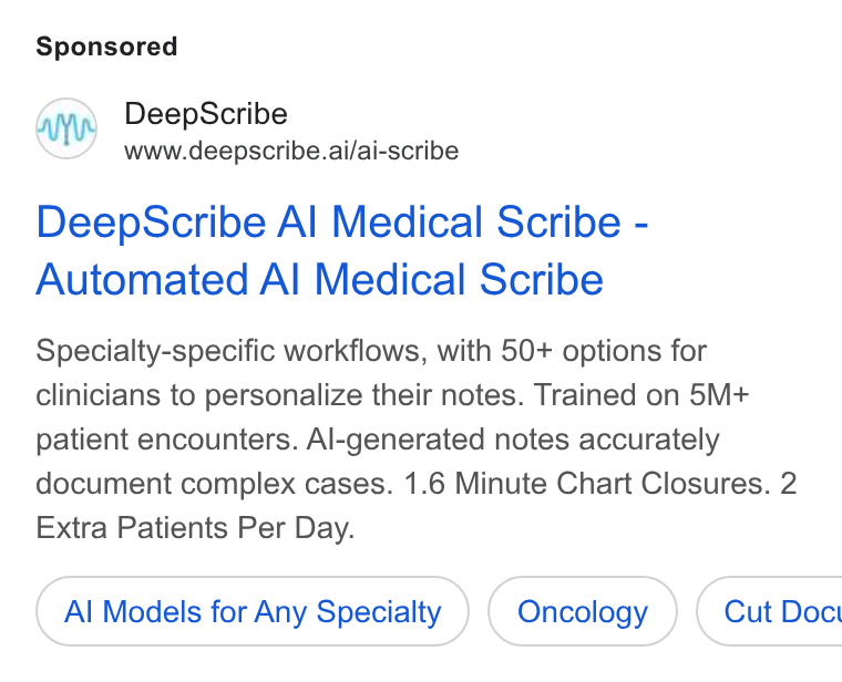 DeepScribe ad on Google Ads: Deep Scribe www.deepscribe.ai/ai-scribe Deep Scribe Al Medical Scribe - Automated Al Medical Scribe Specialty-specific workflows, with 50+ options for clinicians to personalize their notes. Trained on 5M+ patient encounters. Al-generated notes accurately document complex cases. 1.6 Minute Chart Closures. 2 Extra Patients Per Day. Al Models for Any Specialty Oncology } ( Cut Doct