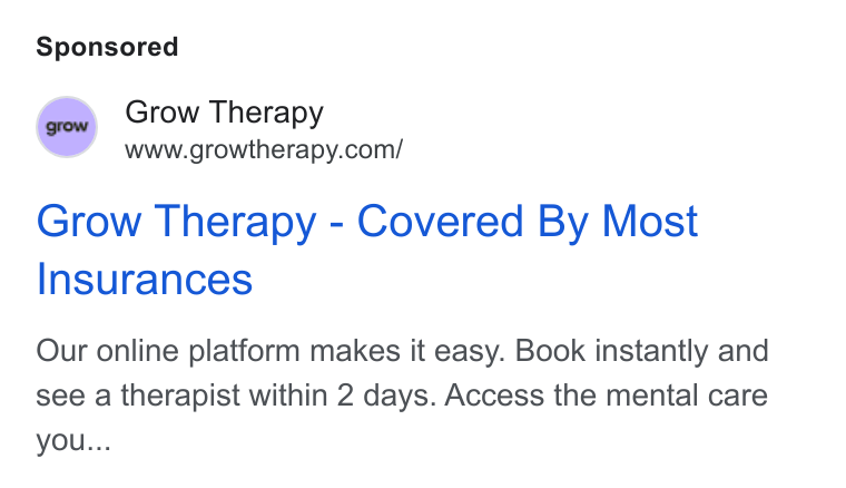 Grow Therapy ad on Google Ads: Grow Therapy - Covered By Most Insurances Our online platform makes it easy. Book instantly and see a therapist within 2 days. Access the mental care you...