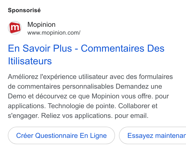 Mopinion ad on Google Ads: Sponsorisé En Savoir Plus - Commentaires Des Itilisateurs Améliorez l'expérience utilisateur avec des formulaires de commentaires personnalisables Demandez une Demo et décourvez ce que Mopinion vous offre. pour applications. Technologie de pointe. Collaborer et s'engager. Reliez vos applications. pour email. Créer Questionnaire En Ligne ) ( Essayez maintenar