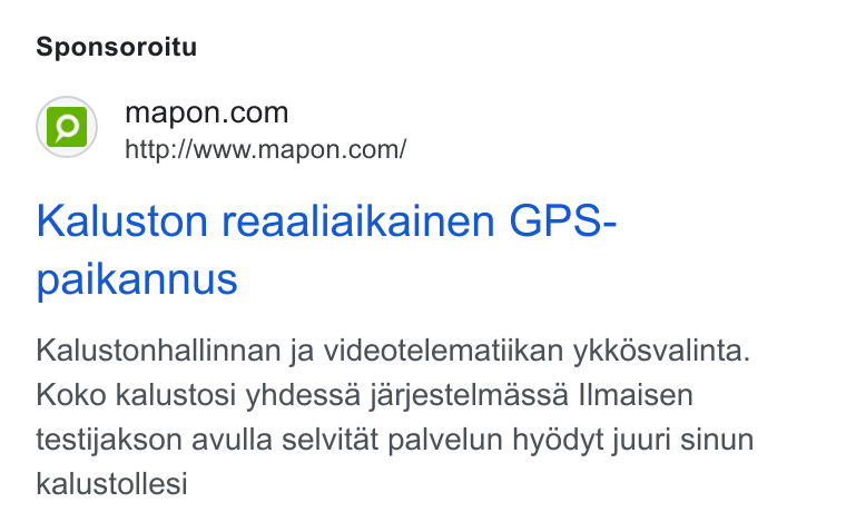 Mapon ad on Google Ads: http://www.mapon.com/ Kaluston reaaliaikainen GPS- paikannus Kalustonhallinnan ja videotelematiikan ykkdésvalinta. Koko kalustosi yhdessa jarjestelmassa IImaisen testijakson avulla selvitat palvelun hyddyt juuri sinun kalustollesi