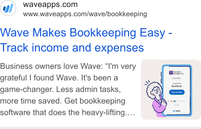 Wave HQ ad on Google Ads: www.waveapps.com/wave/bookkeeping Wave Makes Bookkeeping Easy - Track income and expenses Business owners love Wave: “I'm very grateful | found Wave. It's been a game-changer. Less admin tasks, more time saved. Get bookkeeping software that does the heavy-lifting....
