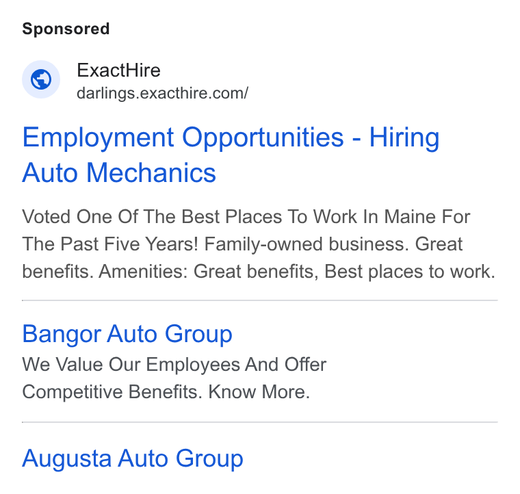 ExactHire ad on Google Ads: Employment Opportunities - Hiring Auto Mechanics Voted One Of The Best Places To Work In Maine For The Past Five Years! Family-owned business. Great benefits. Amenities: Great benefits, Best places to work. Bangor Auto Group We Value Our Employees And Offer Competitive Benefits. Know More. Augusta Auto Group