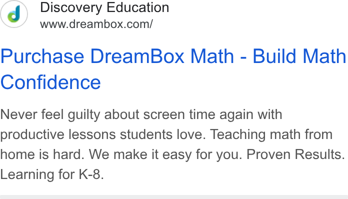 Discovery Education ad on Google Ads: Purchase Dream Box Math - Build Math Confidence Never feel guilty about screen time again with productive lessons students love. Teaching math from home is hard. We make it easy for you. Proven Results. Learning for K-8.