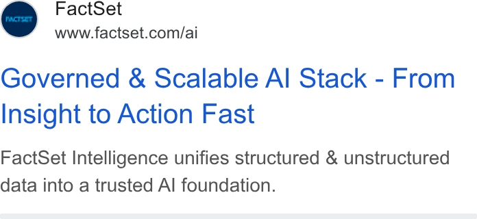FactSet ad on Google Ads: Governed & Scalable Al Stack - From Insight to Action Fast Fact Set Intelligence unifies structured & unstructured data into a trusted Al foundation.