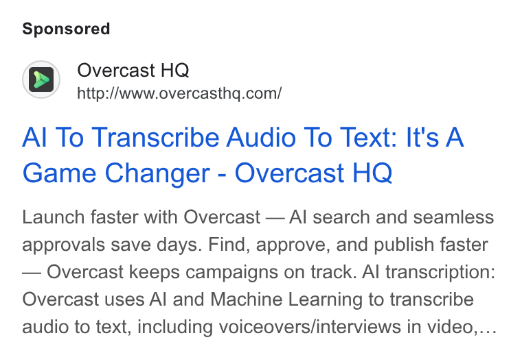 Overcast HQ ad on Google Ads: Al To Transcribe Audio To Text: It's A Game Changer - Overcast HQ Launch faster with Overcast — Al search and seamless approvals save days. Find, approve, and publish faster Overcast keeps campaigns on track. Al transcription: Overcast uses Al and Machine Learning to transcribe audio to text, including voiceovers/interviews in video,...