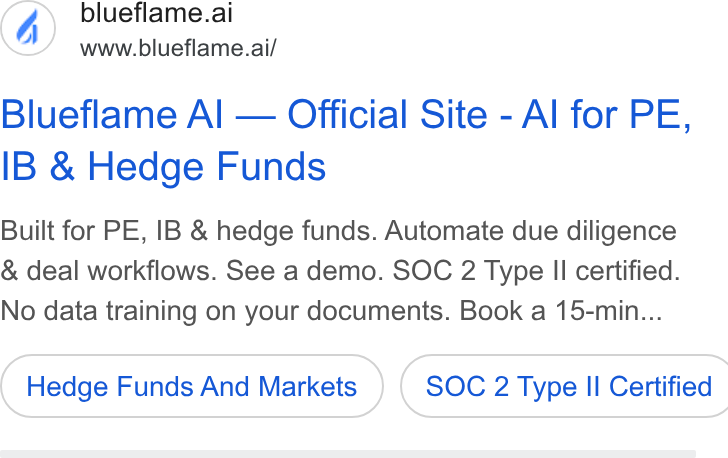 Blueflame AI ad on Google Ads: blueflame.ai www.blueflame.ai/ Blueflame Al — Official Site - Al for PE, IB & Hedge Funds Built for PE, IB & hedge funds. Automate due diligence & deal workflows. See a demo. SOC 2 Type II certified. No data training on your documents. Book a 15-min... Hedge Funds And Markets }) ( SOC 2 Type II Certified
