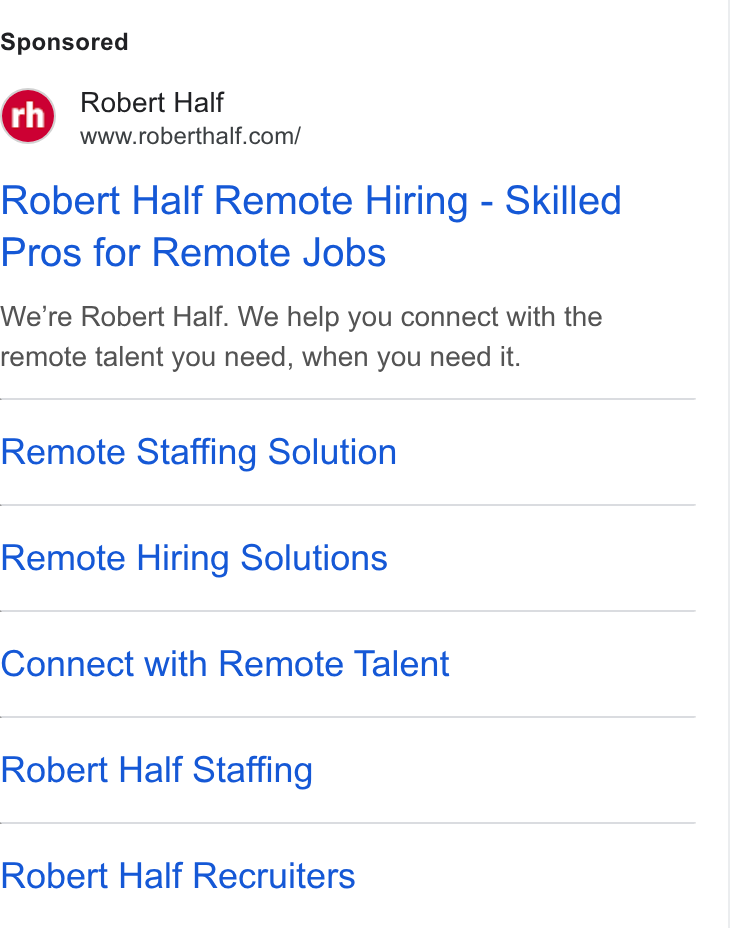 Robert Half International ad on Google Ads: Robert Half Remote Hiring - Skilled Pros for Remote Jobs We're Robert Half. We help you connect with the remote talent you need, when you need it. Remote Staffing Solution Remote Hiring Solutions Connect with Remote Talent Robert Half Staffing Robert Half Recruiters