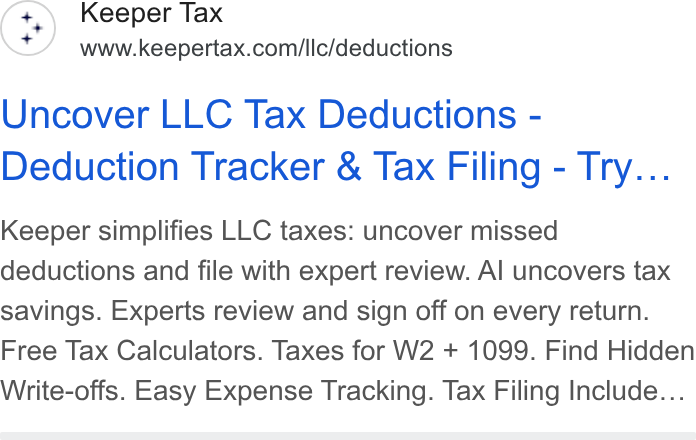 Keeper ad on Google Ads: Uncover LLC Tax Deductions - Deduction Tracker & Tax Filing - Try... Keeper simplifies LLC taxes: uncover missed deductions and file with expert review. Al uncovers tax savings. Experts review and sign off on every return. Free Tax Calculators. Taxes for W2 + 1099. Find Hidden Write-offs. Easy Expense Tracking. Tax Filing Include...