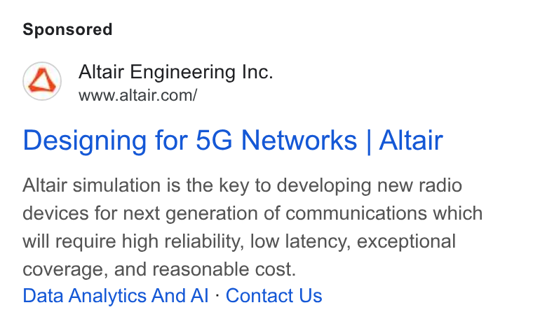 Altair ad on Google Ads: Designing for 5G Networks | Altair Altair simulation is the key to developing new radio devices for next generation of communications which will require high reliability, low latency, exceptional coverage, and reasonable cost. Data Analytics And Al - Contact Us