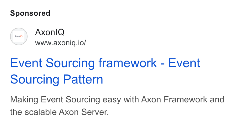 Axoniq ad on Google Ads: Axonl Q www.axoniq.io/ Event Sourcing framework - Event sourcing Pattern Making Event Sourcing easy with Axon Framework and the scalable Axon Server.