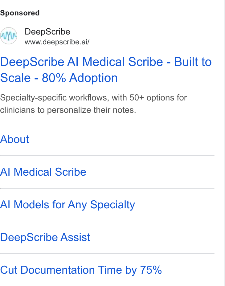 DeepScribe ad on Google Ads: Deep Scribe www.deepscribe.ai/ Deep Scribe Al Medical Scribe - Built to Scale - 80% Adoption Specialty-specific workflows, with 50+ options for clinicians to personalize their notes. About Al Medical Scribe Al Models for Any Specialty Deep Scribe Assist Cut Documentation Time by 75%