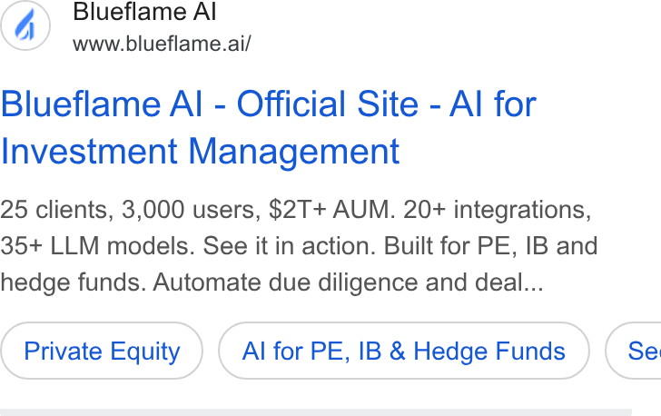 Blueflame AI ad on Google Ads: Blueflame Al www.blueflame.ai/ Blueflame Al - Official Site - Al for Investment Management 25 clients, 3,000 users, $2T+ AUM. 20+ integrations, 35+ LLM models. See it in action. Built for PE, IB and hedge funds. Automate due diligence and deal... Private Equity Al for PE, IB & Hedge Funds } ( Se