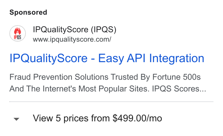 IPQS ad on Google Ads: IPQuality Score - Easy API Integration Fraud Prevention Solutions Trusted By Fortune 500s And The Internet's Most Popular Sites. IPQS Scores... v View 5 prices from $499.00/mo