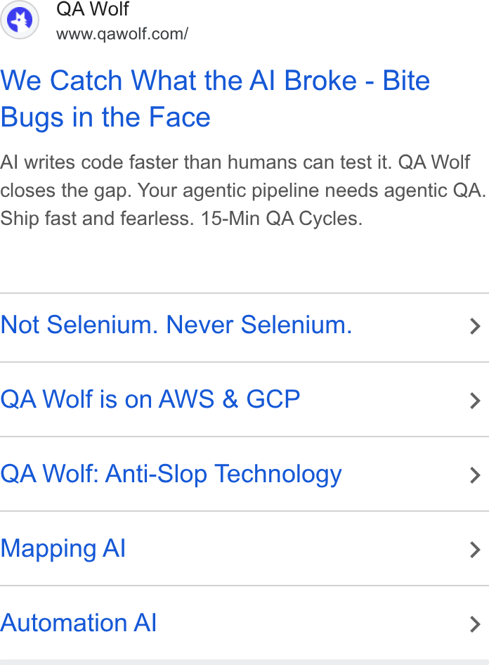 QA Wolf ad on Google Ads: We Catch What the Al Broke - Bite Bugs in the Face Al writes code faster than humans can test it. QA Wolf closes the gap. Your agentic pipeline needs agentic QA. Ship fast and fearless. 15-Min QA Cycles. Not Selenium. Never Selenium. > QA Wolf is on AWS & GCP > QA Wolf: Anti-Slop Technology > Mapping Al > Automation Al >