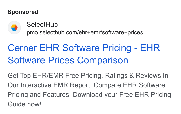 SelectHub ad on Google Ads: Cerner EHR Software Pricing - EHR Software Prices Comparison Get Top EHR/EMR Free Pricing, Ratings & Reviews In Our Interactive EMR Report. Compare EHR Software Pricing and Features. Download your Free EHR Pricing Guide now!
