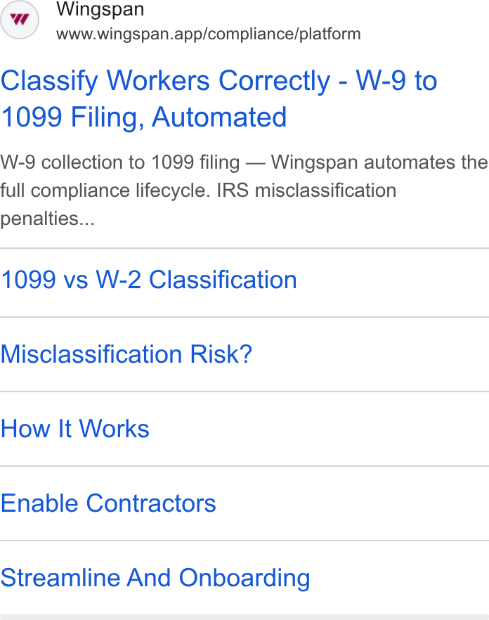Wingspan ad on Google Ads: Wingspan www.wingspan.app/compliance/platform Classify Workers Correctly - W-9 to 1099 Filing, Automated W-9 collection to 1099 filing — Wingspan automates the full compliance lifecycle. IRS misclassification penalties... 1099 vs W-2 Classification Misclassification Risk? How It Works Enable Contractors Streamline And Onboarding