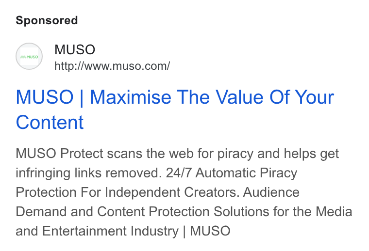 MUSO ad on Google Ads: MUSO | Maximise The Value Of Your Content MUSO Protect scans the web for piracy and helps get infringing links removed. 24/7 Automatic Piracy Protection For Independent Creators. Audience Demand and Content Protection Solutions for the Media and Entertainment Industry | MUSO