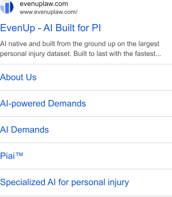 EvenUp ad on Google Ads: www.evenuplaw.com/ Even Up - Al Built for Pl Al native and built from the ground up on the largest personal injury dataset. Built to last with the fastest... About Us Al-powered Demands Al Demands Piai™ Specialized Al for personal injury
