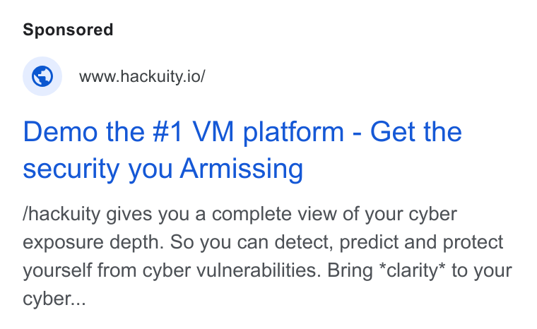 Hackuity ad on Google Ads: @ wwwhackuity.io/ Demo the #1 VM platform - Get the security you Armissing /hackuity gives you a complete view of your cyber exposure depth. So you can detect, predict and protect yourself from cyber vulnerabilities. Bring *clarity* to your cyber...