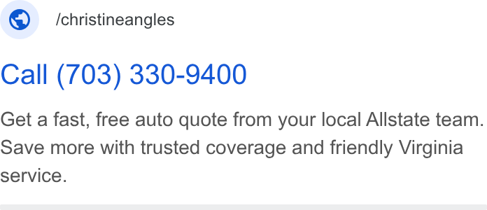 Allstate ad on Google Ads: © /christineangles Call (703) 330-9400 Get a fast, free auto quote from your local Allstate team. Save more with trusted coverage and friendly Virginia service.
