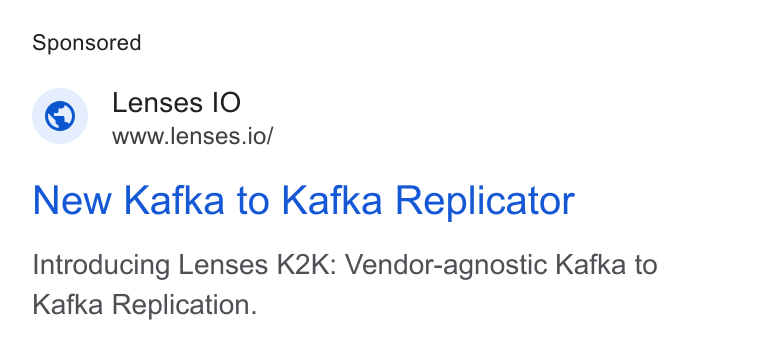 Lenses.io ad on Google Ads: Lenses IO www.lenses.io/ New Kafka to Kafka Replicator Introducing Lenses K2K: Vendor-agnostic Kafka to Kafka Replication.
