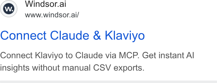 Windsor.ai ad on Google Ads: Windsor.al www.windsor.ai/ Connect Claude & Klaviyo Connect Klaviyo to Claude via MCP. Get instant Al insights without manual CSV exports.