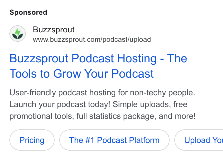Buzzsprout ad on Google Ads: Buzzsprout Podcast Hosting - The Tools to Grow Your Podcast User-friendly podcast hosting for non-techy people. Launch your podcast today! Simple uploads, free promotional tools, full statistics package, and more! The #1 Podcast Platform } ( Upload Yor