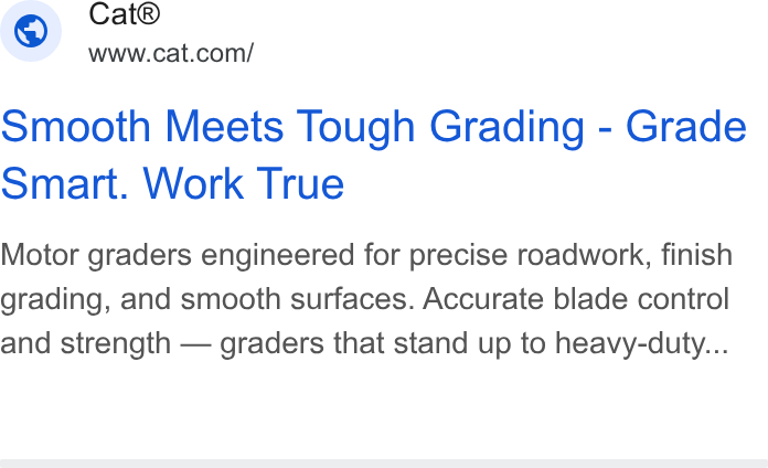 Caterpillar ad on Google Ads: Smooth Meets Tough Grading - Grade Smart. Work True Motor graders engineered for precise roadwork, finish grading, and smooth surfaces. Accurate blade control and strength — graders that stand up to heavy-duty...