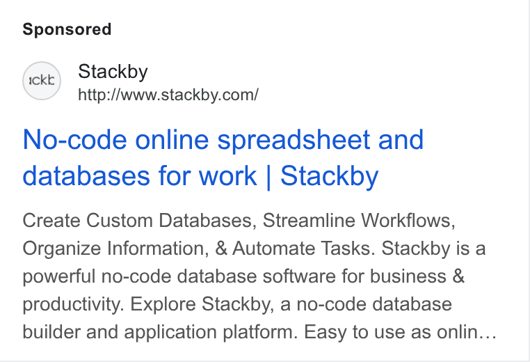 Stackby ad on Google Ads: No-code online spreadsheet and databases for work | Stackby Create Custom Databases, Streamline Workflows, Organize Information, & Automate Tasks. Stackby is a powerful no-code database software for business & productivity. Explore Stackby, a no-code database builder and application platform. Easy to use as onlin...