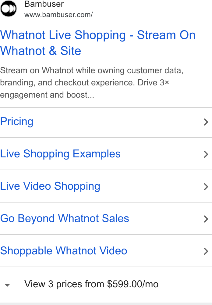 Bambuser ad on Google Ads: Whatnot Live Shopping - Stream On Whatnot & Site Stream on Whainot while owning customer data, branding, and checkout experience. Drive 3x engagement and boost... Pricing Live Shopping Examples Live Video Shopping Go Beyond Whainot Sales Shoppable Whatnot Video View 3 prices from $599.00/mo