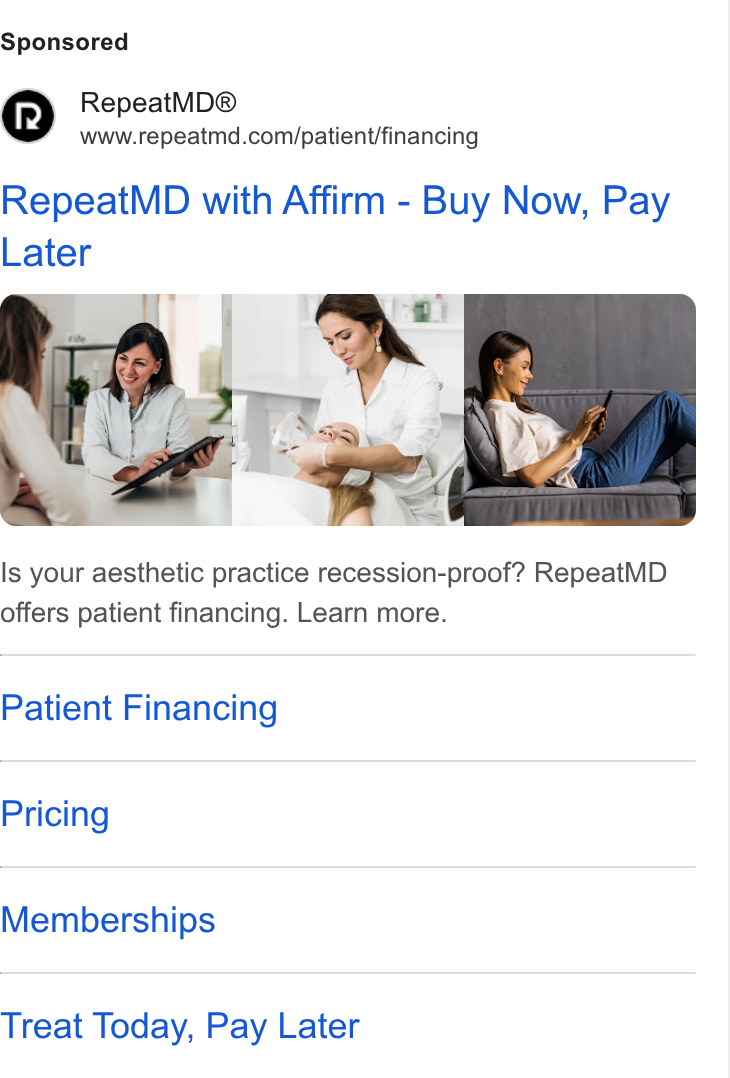 RepeatMD ad on Google Ads: Repeat MD with Affirm - Buy Now, Pay Later Is your aesthetic practice recession-proof? Repeat MD offers patient financing. Learn more. Patient Financing Pricing Memberships Treat Today, Pay Later