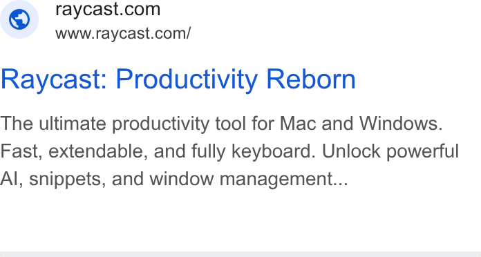 Raycast ad on Google Ads: www.raycast.com/ Raycast: Productivity Reborn The ultimate productivity tool for Mac and Windows. Fast, extendable, and fully keyboard. Unlock powerful Al, snippets, and window management...