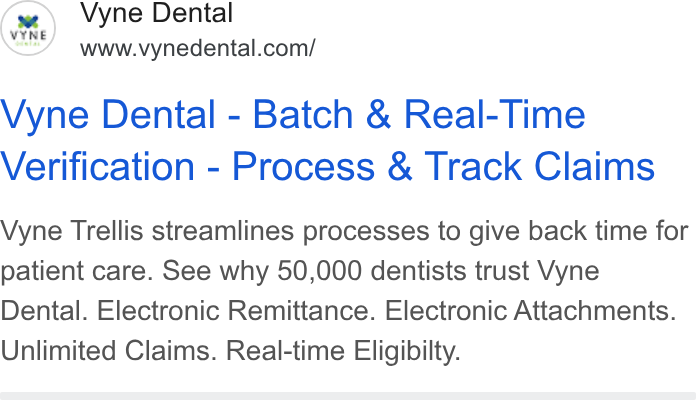 Vyne Dental ad on Google Ads: Vyne Dental - Batch & Real-Time Verification - Process & Track Claims Vyne Trellis streamlines processes to give back time for patient care. See why 50,000 dentists trust Vyne Dental. Electronic Remittance. Electronic Attachments. Unlimited Claims. Real-time Eligibilty.