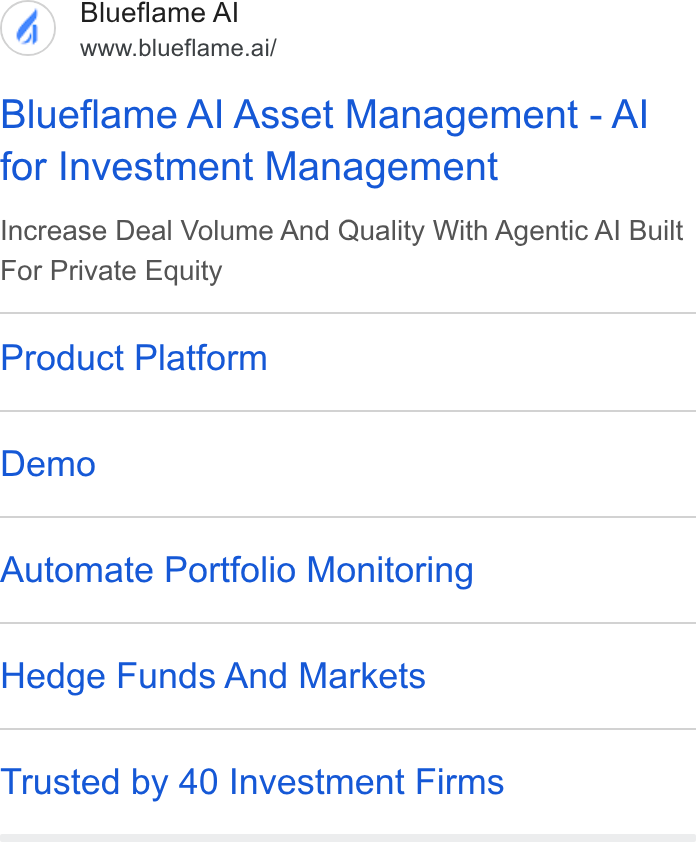 Blueflame AI ad on Google Ads: Blueflame Al www.biueflame.ai/ Blueflame Al Asset Management - Al for Investment Management Increase Deal Volume And Quality With Agentic Al Built For Private Equity Product Platform Demo Automate Portfolio Monitoring Hedge Funds And Markets Trusted by 40 Investment Firms