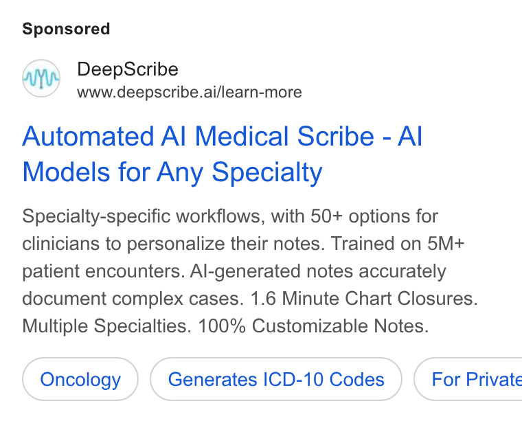 DeepScribe ad on Google Ads: Deep Scribe www.deepscribe.ai/learn-more Automated Al Medical Scribe - Al Models for Any Specialty Specialty-specific workflows, with 50+ options for clinicians to personalize their notes. Trained on 5M+ patient encounters. Al-generated notes accurately document complex cases. 1.6 Minute Chart Closures. Multiple Specialties. 100% Customizable Notes. Oncology Generates ICD-10 Codes } ( For Private