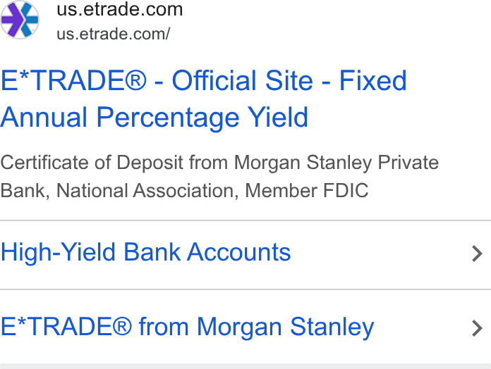 E*Trade Financial ad on Google Ads: 3%’ =sus.etrade.com/ E*TRADE® - Official Site - Fixed Annual Percentage Yield Certificate of Deposit from Morgan Stanley Private Bank, National Association, Member FDIC High-Yield Bank Accounts > E*TRADE® from Morgan Stanley >