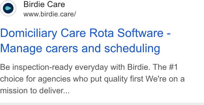 Birdie ad on Google Ads: (e) Birdie Care ww’ www.birdie.care/ Domiciliary Care Rota Software - Manage carers and scheduling Be inspection-ready everyday with Birdie. The #1 choice for agencies who put quality first We're on a mission to deliver...