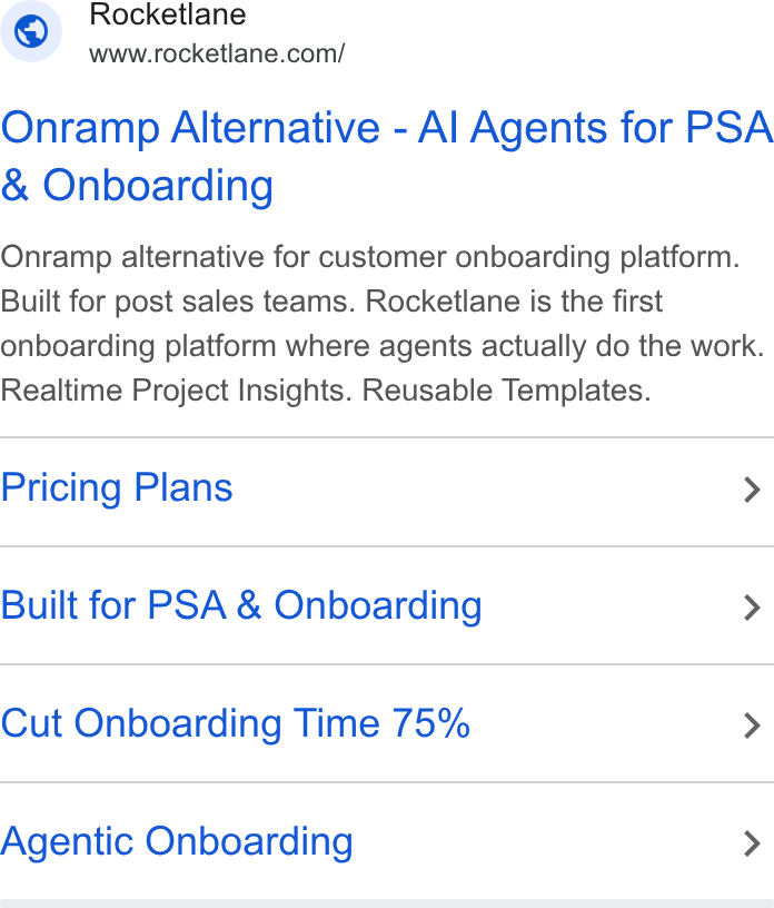 Rocketlane ad on Google Ads: Onramp Alternative - Al Agents for PSA Onboarding Onramp alternative for customer onboarding platform. Built for post sales teams. Rocketlane is the first onboarding platform where agents actually do the work. Realtime Project Insights. Reusable Templates. Pricing Plans > Built for PSA & Onboarding > Cut Onboarding Time 75% > Agentic Onboarding >