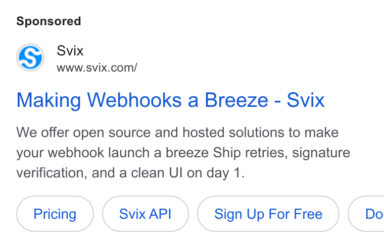 Svix ad on Google Ads: Making Webhooks a Breeze - Svix We offer open source and hosted solutions to make your webhook launch a breeze Ship retries, signature verification, and a clean UI on day 1. Svix API Sign Up For Free }{ Do