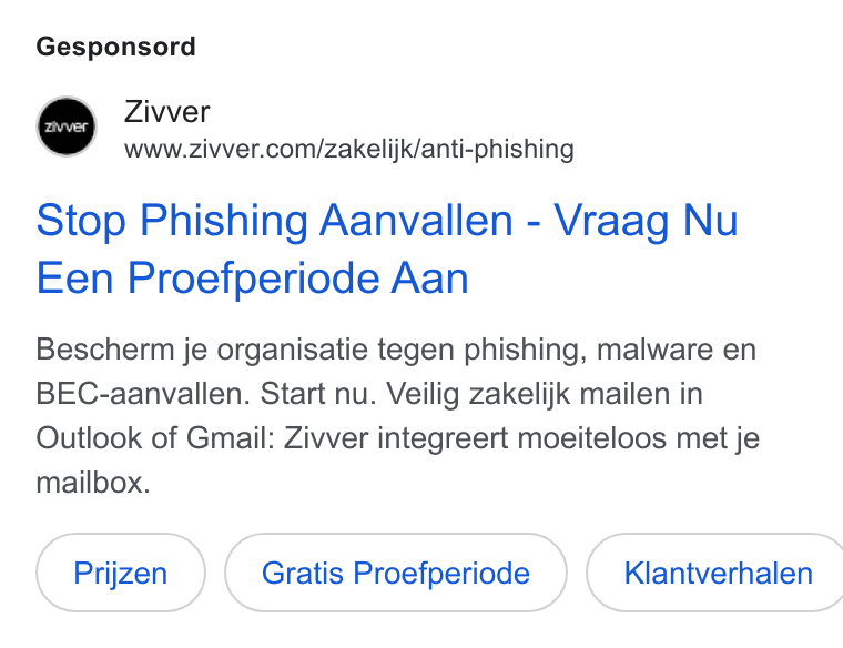 Zivver ad on Google Ads: Gesponsord Stop Phishing Aanvallen - Vraag Nu Een Proefperiode Aan Bescherm je organisatie tegen phishing, malware en BEC-aanvallen. Start nu. Veilig zakelijk mailen in Outlook of Gmail: Zivver integreert moeiteloos met je mailbox. Gratis Proefperiode }{ Klantverhalen