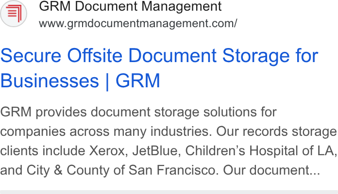 GRM Information Management Services ad on Google Ads: Secure Offsite Document Storage for Businesses | GRM GRM provides document storage solutions for companies across many industries. Our records storage clients include Xerox, Jet Blue, Children’s Hospital of LA, and City & County of San Francisco. Our document...