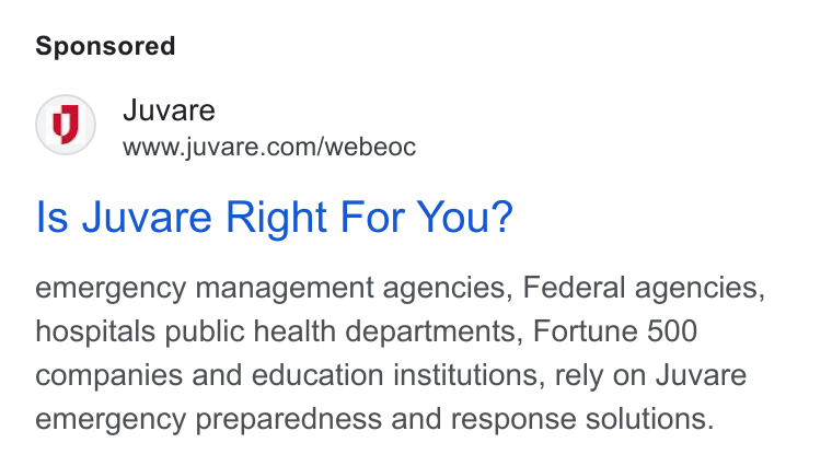 Juvare ad on Google Ads: Is Juvare Right For You? emergency management agencies, Federal agencies, hospitals public health departments, Fortune 500 companies and education institutions, rely on Juvare emergency preparedness and response solutions.