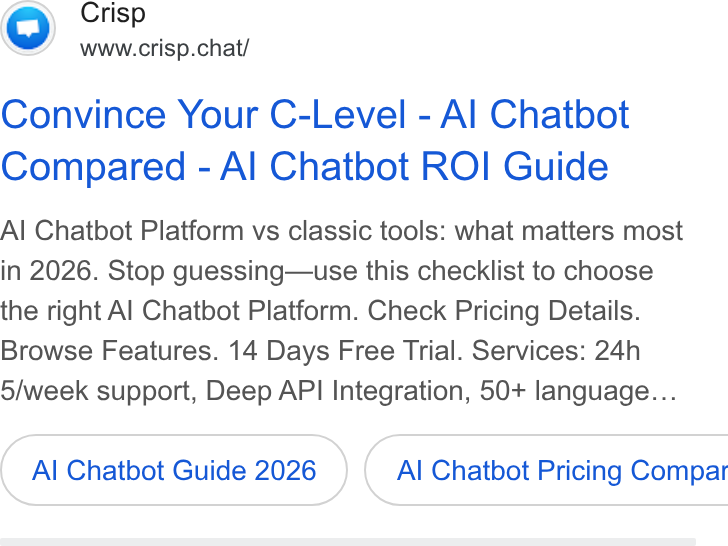 Crisp ad on Google Ads: Crisp www.crisp.chat/ Convince Your C-Level - Al Chatbot Compared - Al Chatbot ROI Guide Al Chatbot Platform vs classic tools: what matters most in 2026. Stop guessing—use this checklist to choose the right Al Chatbot Platform. Check Pricing Details. Browse Features. 14 Days Free Trial. Services: 24h 5/week support, Deep API Integration, 50+ language... Al Chatbot Guide 2026 } ( Al Chatbot Pricing Compar